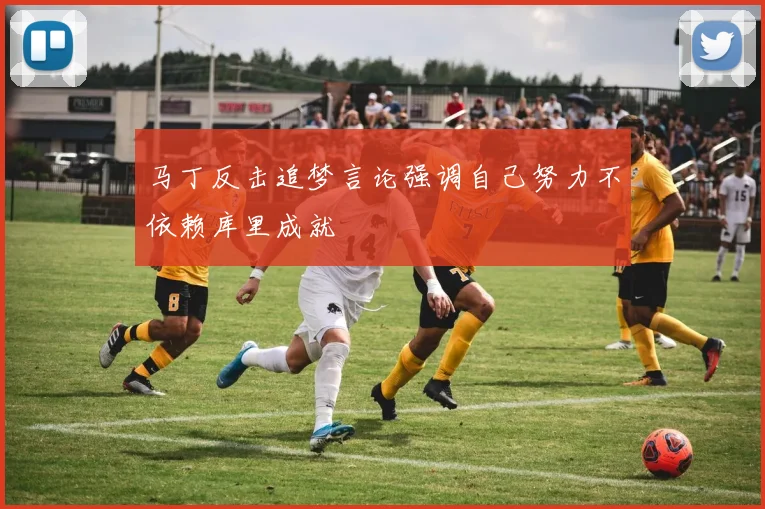 马丁反击追梦言论强调自己努力不依赖库里成就
