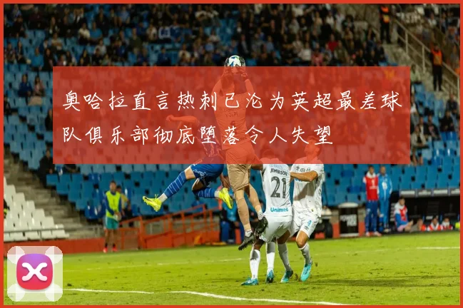 奥哈拉直言热刺已沦为英超最差球队俱乐部彻底堕落令人失望