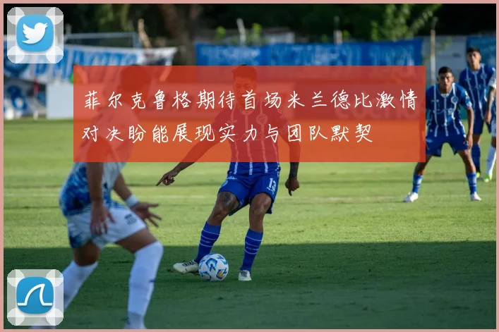 菲尔克鲁格期待首场米兰德比激情对决盼能展现实力与团队默契