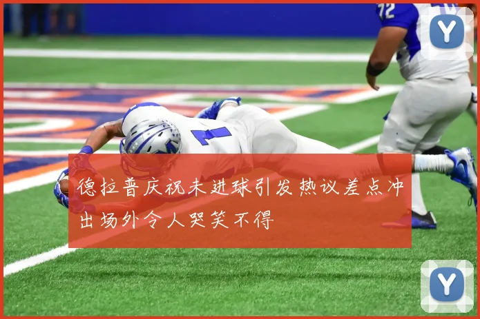 德拉普庆祝未进球引发热议差点冲出场外令人哭笑不得